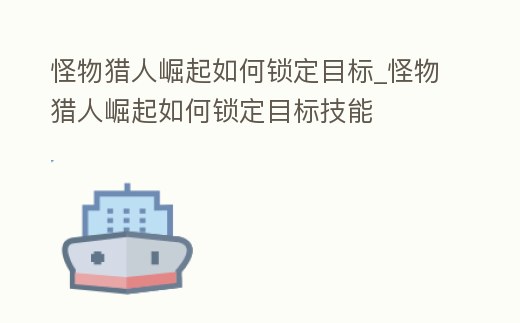 怪物獵人崛起如何鎖定目標_怪物獵人崛起如何鎖定目標技能