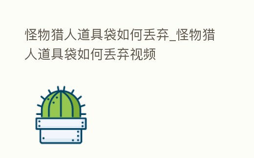 怪物獵人道具袋如何丟棄_怪物獵人道具袋如何丟棄視頻