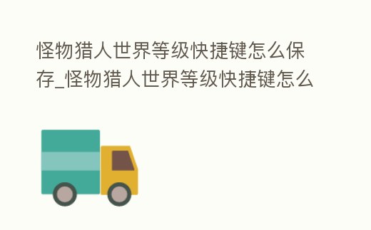 怪物獵人世界等級快捷鍵怎么保存_怪物獵人世界等級快捷鍵怎么保存到桌面