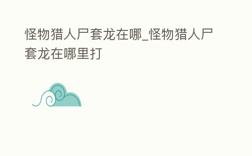 怪物獵人尸套龍在哪_怪物獵人尸套龍在哪里打