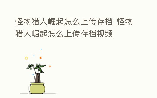 怪物獵人崛起怎么上傳存檔_怪物獵人崛起怎么上傳存檔視頻