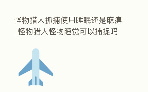 怪物獵人抓捕使用睡眠還是麻痹_怪物獵人怪物睡覺可以捕捉嗎