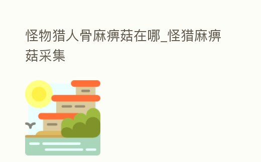 怪物獵人骨麻痹菇在哪_怪獵麻痹菇采集