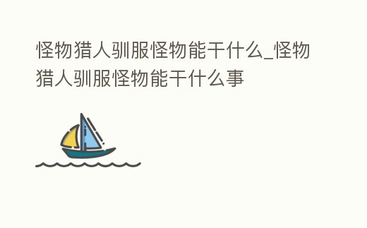怪物獵人馴服怪物能干什么_怪物獵人馴服怪物能干什么事