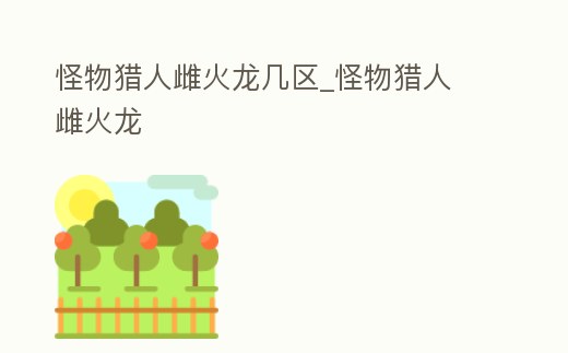 怪物獵人雌火龍幾區_怪物獵人 雌火龍