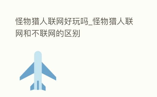 怪物獵人聯(lián)網(wǎng)好玩嗎_怪物獵人聯(lián)網(wǎng)和不聯(lián)網(wǎng)的區(qū)別
