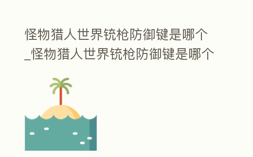 怪物獵人世界銃槍防御鍵是哪個_怪物獵人世界銃槍防御鍵是哪個