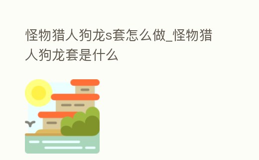 怪物獵人狗龍s套怎么做_怪物獵人狗龍套是什么