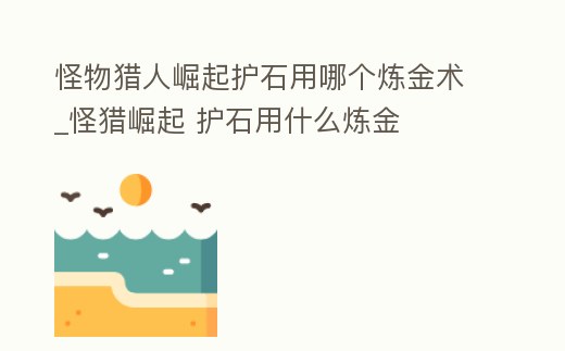 怪物獵人崛起護(hù)石用哪個(gè)煉金術(shù)_怪獵崛起 護(hù)石用什么煉金