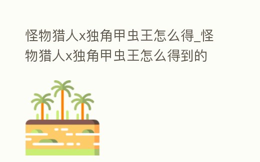 怪物獵人x獨角甲蟲王怎么得_怪物獵人x獨角甲蟲王怎么得到的