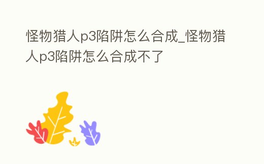 怪物獵人p3陷阱怎么合成_怪物獵人p3陷阱怎么合成不了