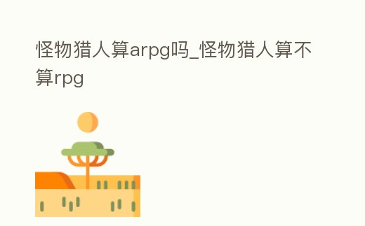 怪物獵人算arpg嗎_怪物獵人算不算rpg
