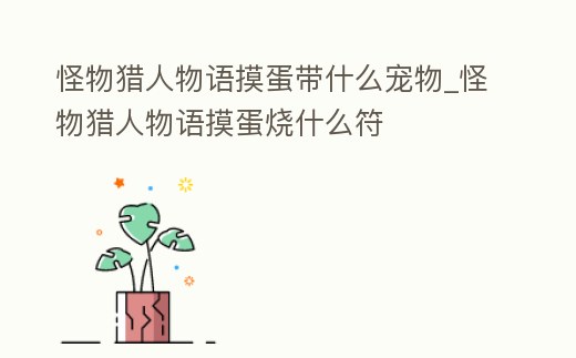 怪物獵人物語摸蛋帶什么寵物_怪物獵人物語摸蛋燒什么符