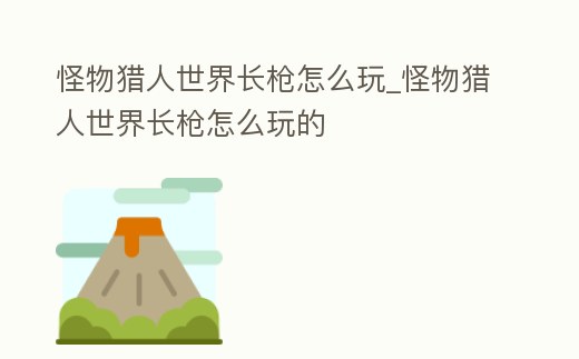 怪物獵人世界長槍怎么玩_怪物獵人世界長槍怎么玩的