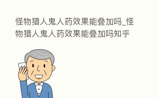 怪物獵人鬼人藥效果能疊加嗎_怪物獵人鬼人藥效果能疊加嗎知乎