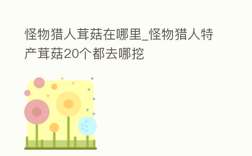 怪物獵人茸菇在哪里_怪物獵人特產茸菇20個都去哪挖