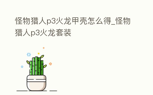 怪物獵人p3火龍甲殼怎么得_怪物獵人p3火龍?zhí)籽b