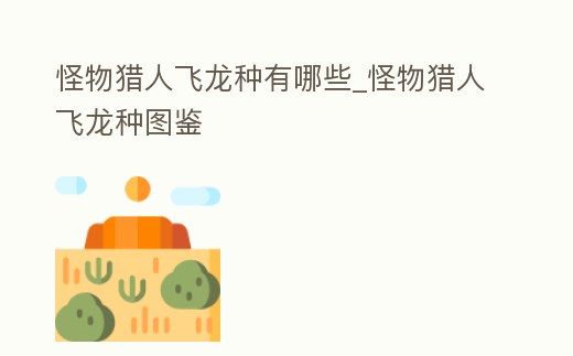 怪物獵人飛龍種有哪些_怪物獵人飛龍種圖鑒