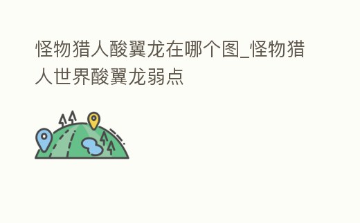怪物獵人酸翼龍在哪個圖_怪物獵人世界酸翼龍弱點