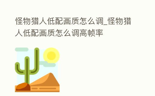 怪物獵人低配畫質怎么調_怪物獵人低配畫質怎么調高幀率