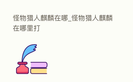 怪物獵人麒麟在哪_怪物獵人麒麟在哪里打
