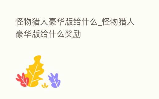 怪物獵人豪華版給什么_怪物獵人豪華版給什么獎勵