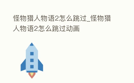 怪物獵人物語2怎么跳過_怪物獵人物語2怎么跳過動畫
