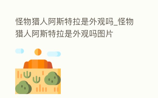 怪物獵人阿斯特拉是外觀嗎_怪物獵人阿斯特拉是外觀嗎圖片