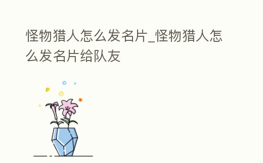 怪物獵人怎么發名片_怪物獵人怎么發名片給隊友