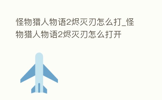 怪物獵人物語2燼滅刃怎么打_怪物獵人物語2燼滅刃怎么打開