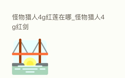 怪物獵人4g紅蓮在哪_怪物獵人4g紅劍