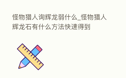 怪物獵人詢輝龍弱什么_怪物獵人輝龍石有什么方法快速得到