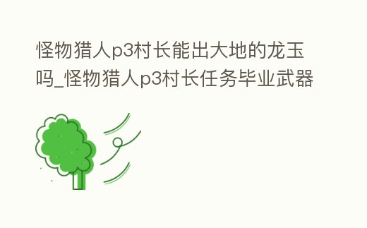 怪物獵人p3村長能出大地的龍玉嗎_怪物獵人p3村長任務畢業武器怎么出