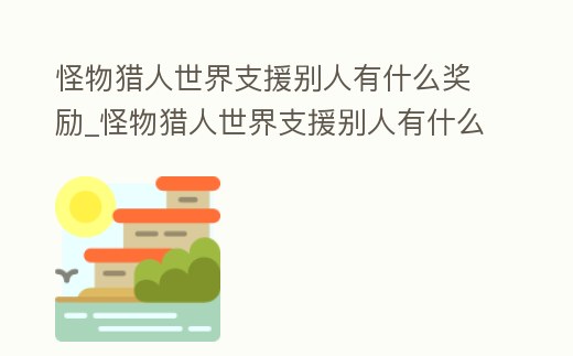 怪物獵人世界支援別人有什么獎勵_怪物獵人世界支援別人有什么獎勵嘛