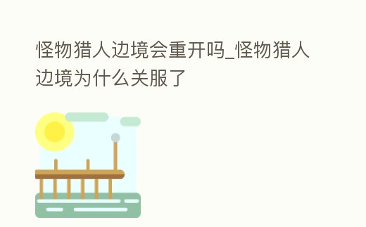 怪物獵人邊境會重開嗎_怪物獵人邊境為什么關服了