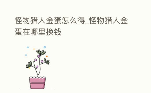 怪物獵人金蛋怎么得_怪物獵人金蛋在哪里換錢