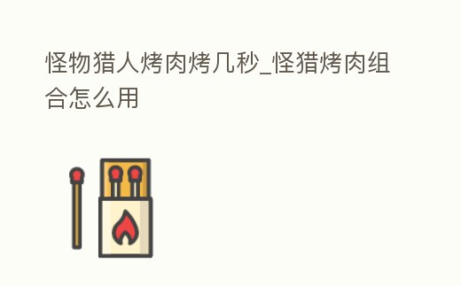 怪物獵人烤肉烤幾秒_怪獵烤肉組合怎么用