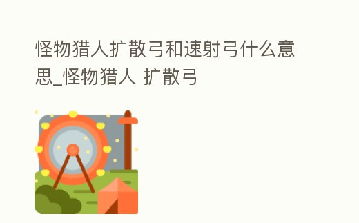 怪物獵人擴散弓和速射弓什么意思_怪物獵人 擴散弓