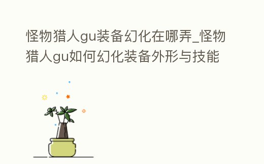 怪物獵人gu裝備幻化在哪弄_怪物獵人gu如何幻化裝備外形與技能