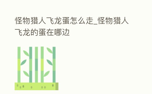 怪物獵人飛龍蛋怎么走_(dá)怪物獵人飛龍的蛋在哪邊