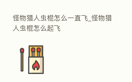 怪物獵人蟲棍怎么一直飛_怪物獵人蟲棍怎么起飛