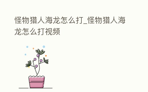 怪物獵人海龍怎么打_怪物獵人海龍怎么打視頻
