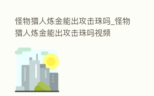 怪物獵人煉金能出攻擊珠嗎_怪物獵人煉金能出攻擊珠嗎視頻