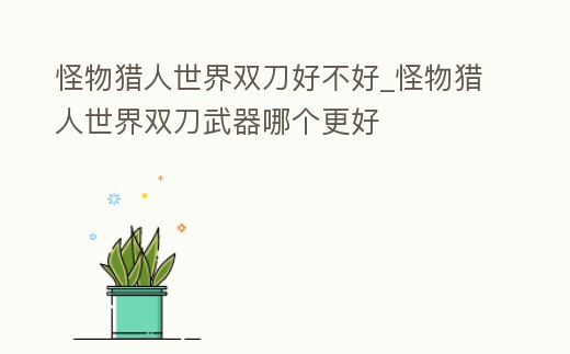 怪物獵人世界雙刀好不好_怪物獵人世界雙刀武器哪個更好