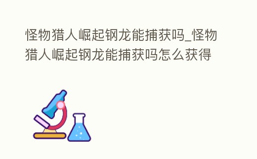 怪物獵人崛起鋼龍能捕獲嗎_怪物獵人崛起鋼龍能捕獲嗎怎么獲得