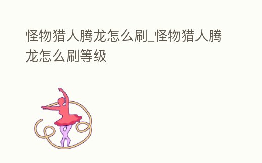 怪物獵人騰龍?jiān)趺此怪物獵人騰龍?jiān)趺此⒌燃?jí)