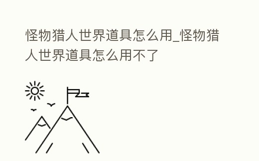怪物獵人世界道具怎么用_怪物獵人世界道具怎么用不了