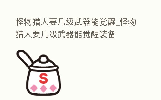 怪物獵人要幾級武器能覺醒_怪物獵人要幾級武器能覺醒裝備