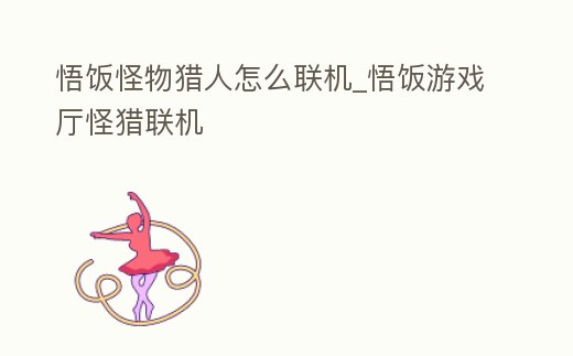 悟飯怪物獵人怎么聯(lián)機(jī)_悟飯游戲廳怪獵聯(lián)機(jī)