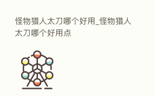 怪物獵人太刀哪個好用_怪物獵人太刀哪個好用點